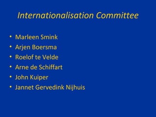 Internationalisation Committee Marleen Smink Arjen Boersma Roelof te Velde Arne de Schiffart John Kuiper Jannet Gervedink Nijhuis 
