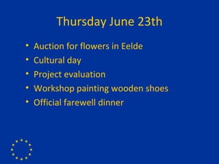 Thursday June 23th Auction for flowers in Eelde Cultural day  Project evaluation Workshop painting wooden shoes Official farewell dinner 