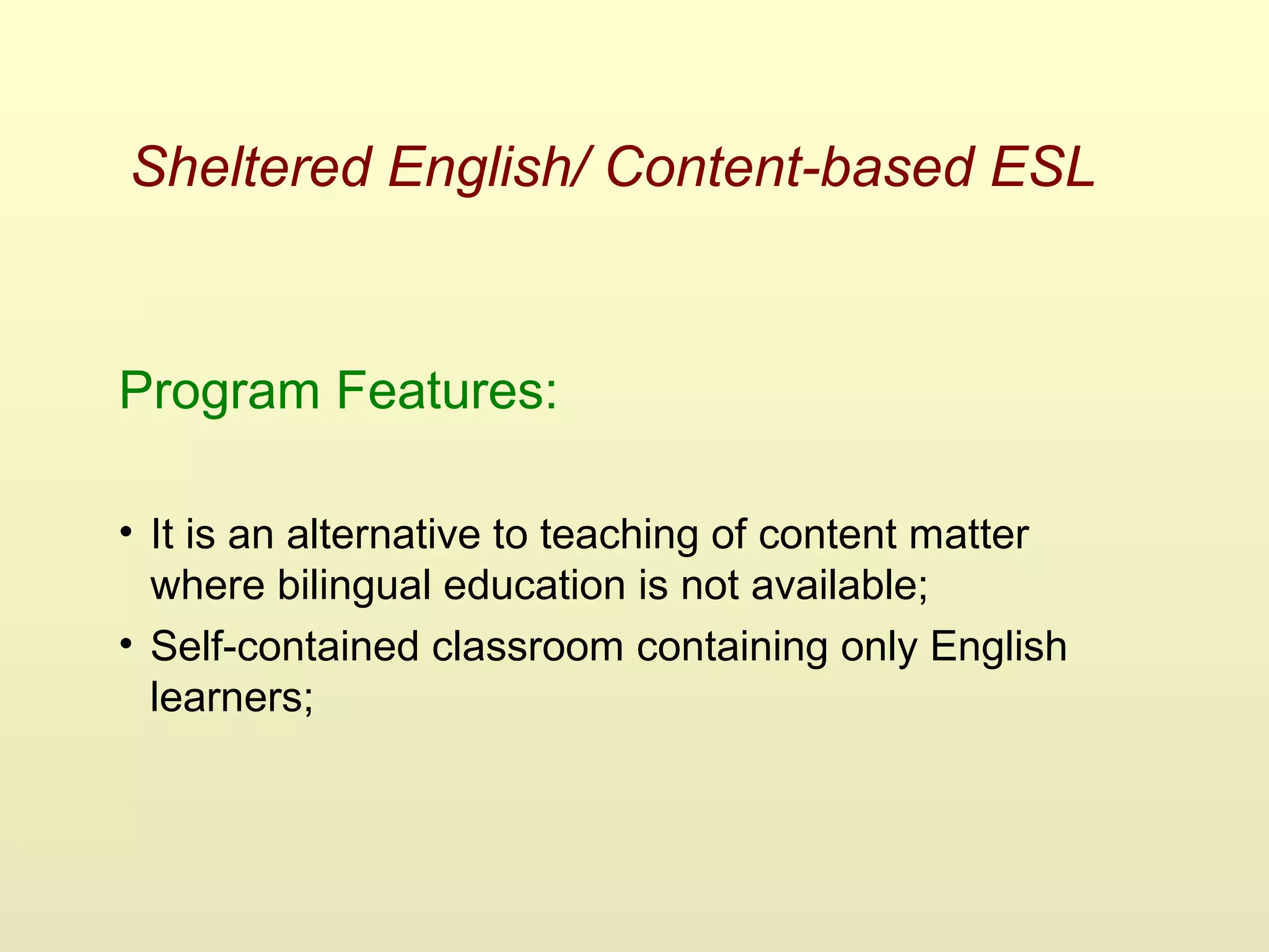 Sheltered English/ Content-based ESL
Program Features:
• It is an alternative to teaching of content matter
where bilingual education is not available;
• Self-contained classroom containing only English
learners;
 