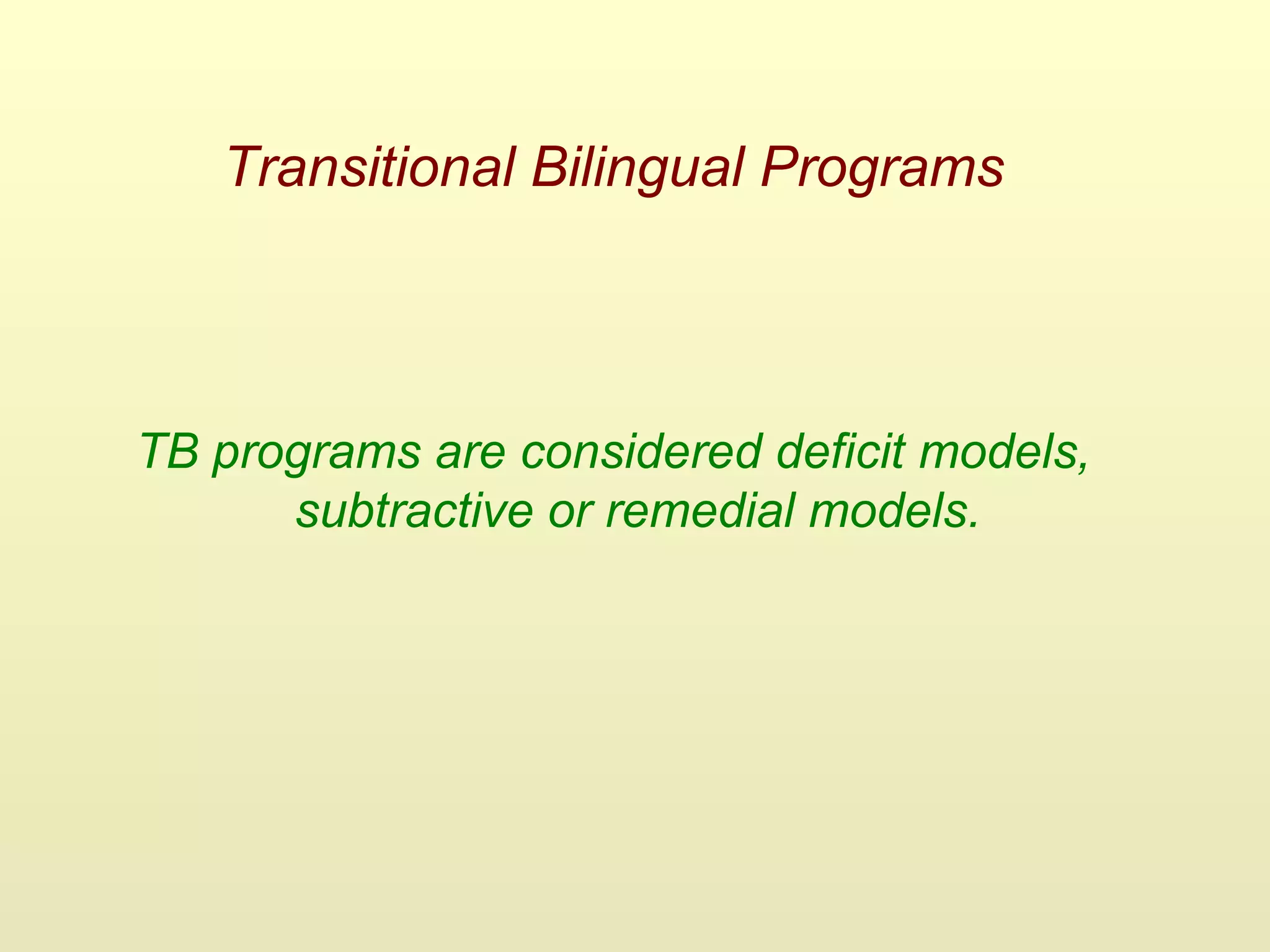 Transitional Bilingual Programs
TB programs are considered deficit models,
subtractive or remedial models.
 