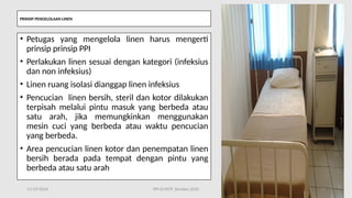 PRINSIP PENGELOLAAN LINEN
• Petugas yang mengelola linen harus mengerti
prinsip prinsip PPI
• Perlakukan linen sesuai dengan kategori (infeksius
dan non infeksius)
• Linen ruang isolasi dianggap linen infeksius
• Pencucian linen bersih, steril dan kotor dilakukan
terpisah melalui pintu masuk yang berbeda atau
satu arah, jika memungkinkan menggunakan
mesin cuci yang berbeda atau waktu pencucian
yang berbeda.
• Area pencucian linen kotor dan penempatan linen
bersih berada pada tempat dengan pintu yang
berbeda atau satu arah
11/19/2024 PPI di FKTP_Kemkes 2020 45
 