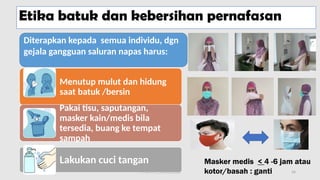 11/19/2024 PPI di FKTP_Kemkes 2020 54
Menutup mulut dan hidung
saat batuk /bersin
Pakai tisu, saputangan,
masker kain/medis bila
tersedia, buang ke tempat
sampah
Lakukan cuci tangan
Diterapkan kepada semua individu, dgn
gejala gangguan saluran napas harus:
Masker medis < 4 -6 jam atau
kotor/basah : ganti
Etika batuk dan kebersihan pernafasan
 