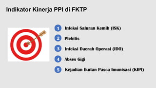 Indikator Kinerja PPI di FKTP
Infeksi Saluran Kemih (ISK)
Plebitis
Infeksi Daerah Operasi (IDO)
Abses Gigi
Kejadian Ikutan Pasca Imunisasi (KIPI)
1
2
3
4
5
 