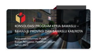 KONSOLIDASI PROGRAM KERJA BAWASLU –
BAWASLU PROVINSI DAN BAWASLU KAB/KOTA
1
Pelayanan Informasi Publik
Badan Pengawas Pemilihan Umum
Tahun 2023
 