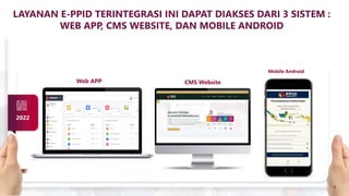 4
LAYANAN E-PPID TERINTEGRASI INI DAPAT DIAKSES DARI 3 SISTEM :
WEB APP, CMS WEBSITE, DAN MOBILE ANDROID
Web APP CMS Website
4
Mobile Android
2022
 
