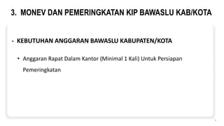 3. MONEV DAN PEMERINGKATAN KIP BAWASLU KAB/KOTA
9
- KEBUTUHAN ANGGARAN BAWASLU KABUPATEN/KOTA
• Anggaran Rapat Dalam Kantor (Minimal 1 Kali) Untuk Persiapan
Pemeringkatan
 
