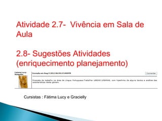 Atividade 2.7- Vivência em Sala de
Aula

2.8- Sugestões Atividades
(enriquecimento planejamento)



  Cursistas : Fátima Lucy e Gracielly
 