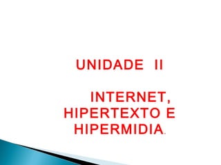 UNIDADE II

   INTERNET,
HIPERTEXTO E
 HIPERMIDIA .
 