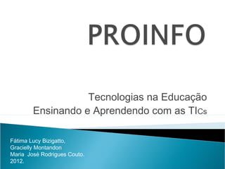 Tecnologias na Educação
        Ensinando e Aprendendo com as TICs

Fátima Lucy Bizigatto,
Gracielly Montandon
Maria José Rodrigues Couto.
2012.
 
