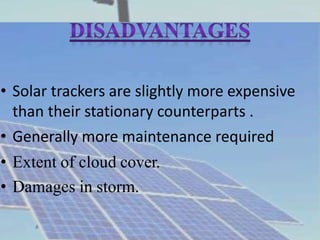 • Solar trackers are slightly more expensive
than their stationary counterparts .
• Generally more maintenance required
• Extent of cloud cover.
• Damages in storm.
 