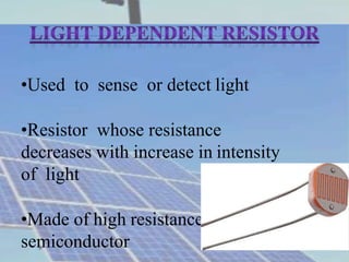 •Used to sense or detect light
•Resistor whose resistance
decreases with increase in intensity
of light
•Made of high resi...