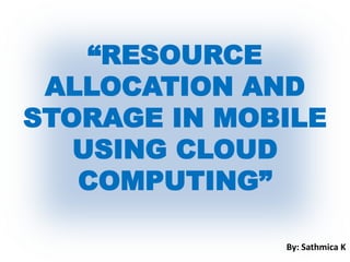 “RESOURCE
ALLOCATION AND
STORAGE IN MOBILE
USING CLOUD
COMPUTING”
By: Sathmica K
 