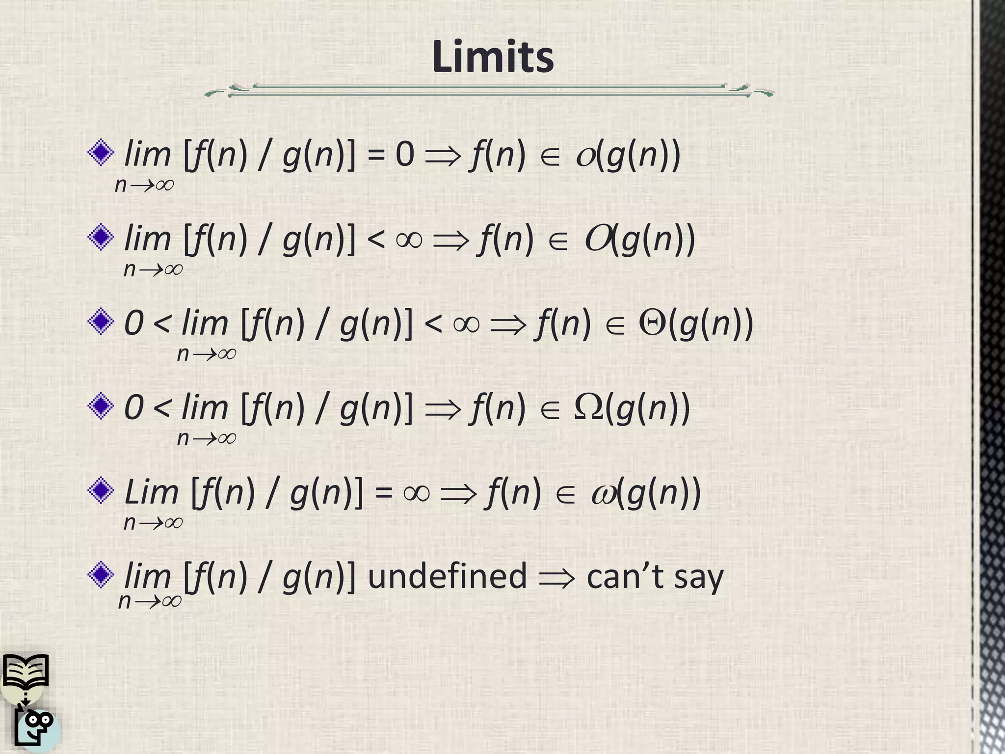 lim [f(n) / g(n)] = 0  f(n)  o(g(n))
n
lim [f(n) / g(n)] <   f(n)  O(g(n))
n
0 < lim [f(n) / g(n)] <   f(n)  (g(n))
n
0 < lim [f(n) / g(n)]  f(n) W(g(n))
n
Lim [f(n) / g(n)] =   f(n)  (g(n))
n
lim [f(n) / g(n)] undefined can’t say
n
Limits
 