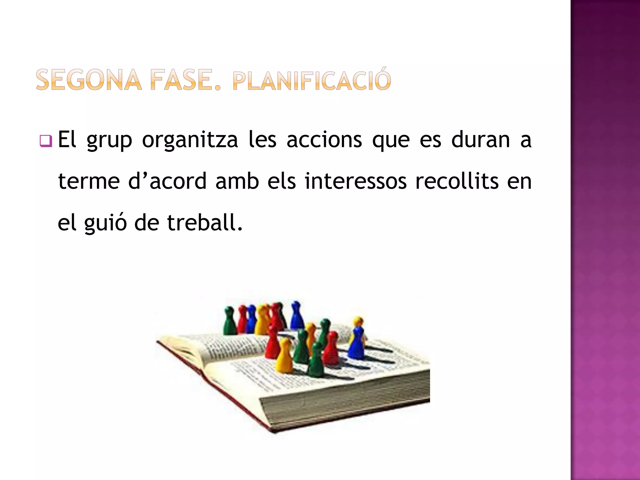  El   grup organitza les accions que es duran a
 terme d’acord amb els interessos recollits en
 el guió de treball.
 