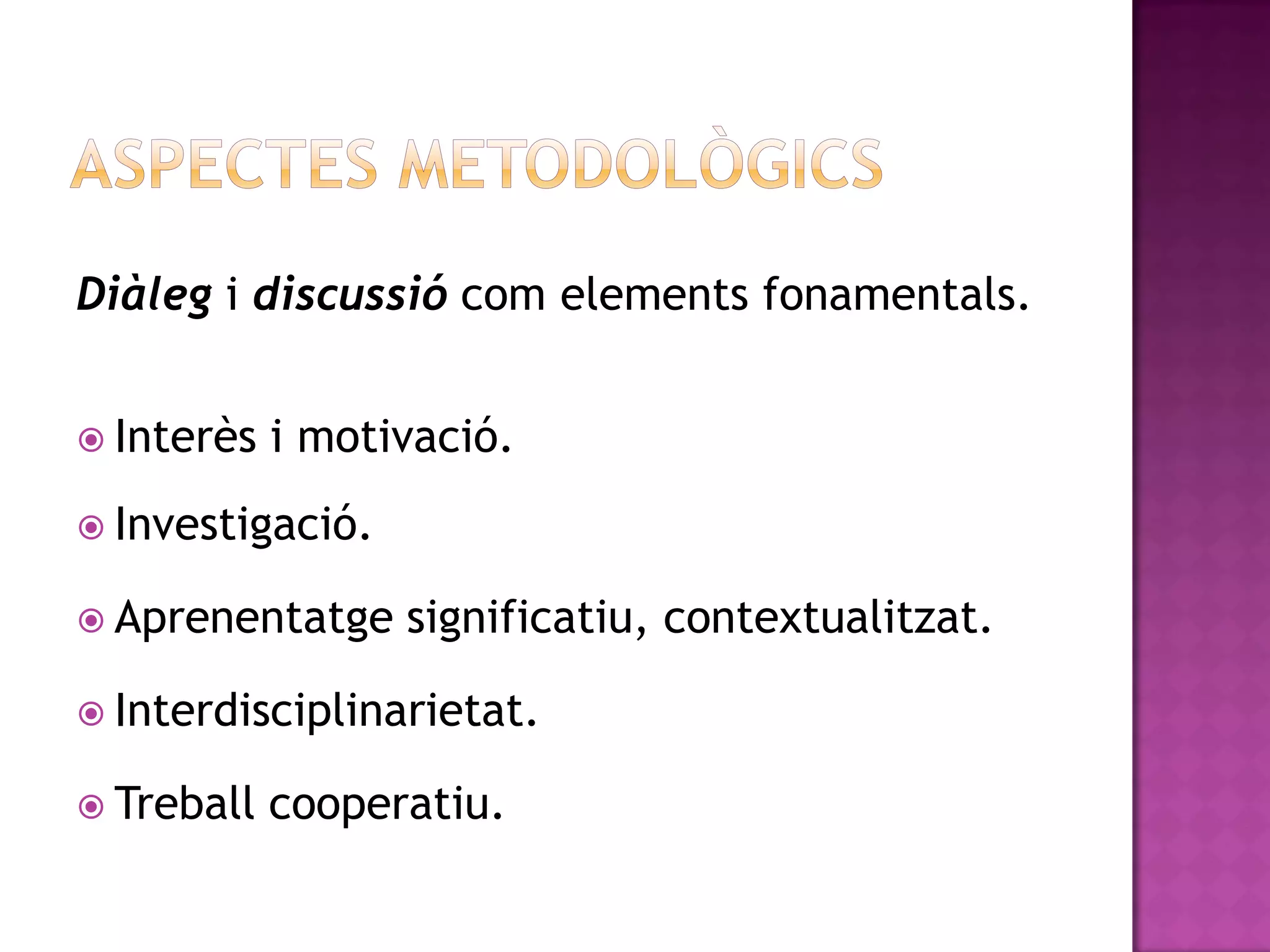 Diàleg i discussió com elements fonamentals.


 Interès   i motivació.
 Investigació.

 Aprenentatge    significatiu, contextualitzat.

 Interdisciplinarietat.

 Treball   cooperatiu.
 