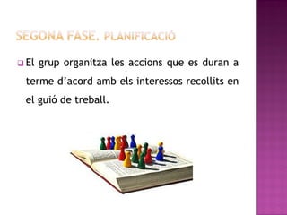  El   grup organitza les accions que es duran a
 terme d’acord amb els interessos recollits en
 el guió de treball.
 