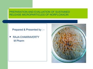 PREPARATION AND EVALUATION OF SUSTAINED
RELEASE MICROPARTICLES OF NORFLOXACIN




    Prepared & Presented by : -

   RAJA CHAKRAVERTY
    M Pharm
 