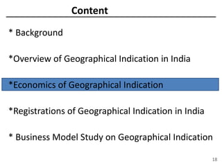 Content
* Background
*Overview of Geographical Indication in India
*Economics of Geographical Indication
*Registrations of Geographical Indication in India
* Business Model Study on Geographical Indication
18
 