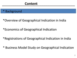 Content
* Background
*Overview of Geographical Indication in India
*Economics of Geographical Indication
*Registrations of Geographical Indication in India
* Business Model Study on Geographical Indication
2
 