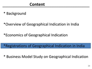 Content
* Background
*Overview of Geographical Indication in India
*Economics of Geographical Indication
*Registrations of Geographical Indication in India
* Business Model Study on Geographical Indication
24
 