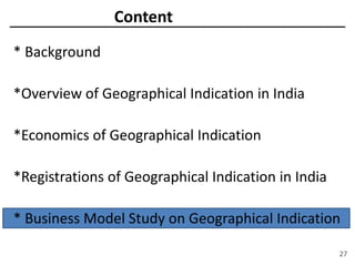 Content
* Background
*Overview of Geographical Indication in India
*Economics of Geographical Indication
*Registrations of Geographical Indication in India
* Business Model Study on Geographical Indication
27
 