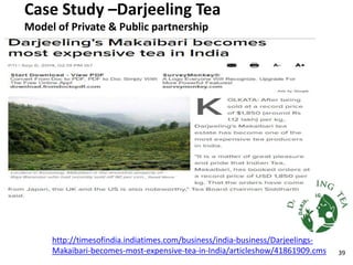 Case Study –Darjeeling Tea
Model of Private & Public partnership
http://timesofindia.indiatimes.com/business/india-business/Darjeelings-
Makaibari-becomes-most-expensive-tea-in-India/articleshow/41861909.cms 39
 