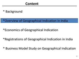 Content
* Background
*Overview of Geographical Indication in India
*Economics of Geographical Indication
*Registrations of Geographical Indication in India
* Business Model Study on Geographical Indication
9
 