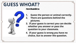 GUESS WHOAT?
Mechanics:
1. Guess the person or animal correctly.
2. There are questions behind the
pictures.
3. If your guess is correct you can decide
whether you answer or pass the
question to your classmate.
4. If your guess is wrong you have no
choice, but to answer the question.
 