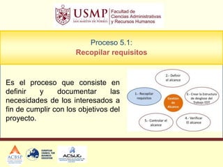 Proceso 5.1:
                      Recopilar requisitos



Es el proceso que consiste en
definir   y     documentar       las
necesidades de los interesados a
fin de cumplir con los objetivos del
proyecto.
 