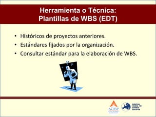 Herramienta o Técnica:
         Plantillas de WBS (EDT)

• Históricos de proyectos anteriores.
• Estándares fijados por la organización.
• Consultar estándar para la elaboración de WBS.
 