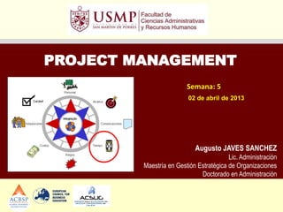 PROJECT MANAGEMENT
                         Semana: 5
                          02 de abril de 2013




                            Augusto JAVES SANCHEZ
                                         Lic. Administración
         Maestría en Gestión Estratégica de Organizaciones
                              Doctorado en Administración
 
