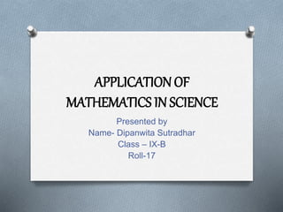 APPLICATION OF
MATHEMATICS IN SCIENCE
Presented by
Name- Dipanwita Sutradhar
Class – IX-B
Roll-17
 