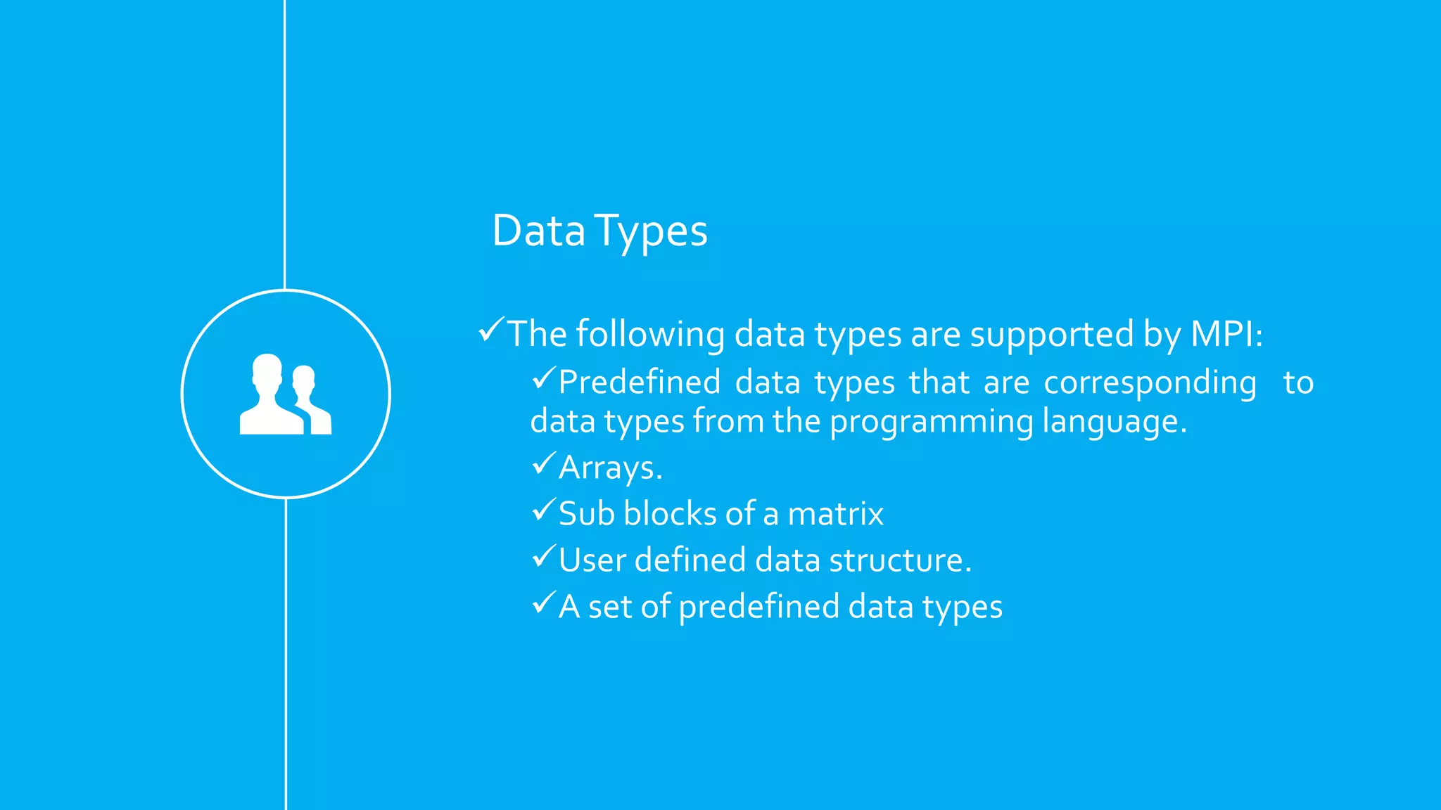 DataTypes
The following data types are supported by MPI:
Predefined data types that are corresponding to
data types from the programming language.
Arrays.
Sub blocks of a matrix
User defined data structure.
A set of predefined data types
 