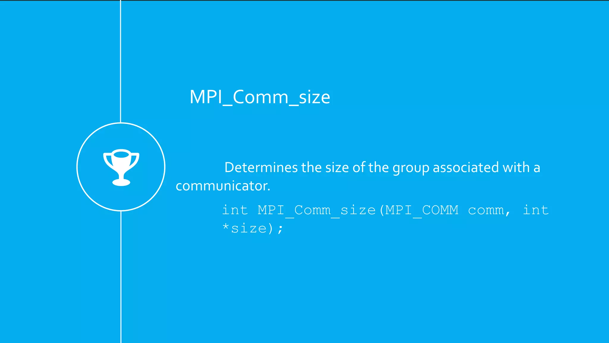 MPI_Comm_size
Determines the size of the group associated with a
communicator.
int MPI_Comm_size(MPI_COMM comm, int
*size);
 
