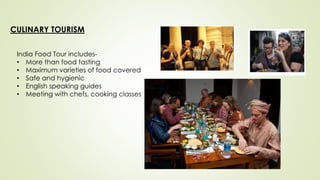 CULINARY TOURISM
India Food Tour includes-
• More than food tasting
• Maximum varieties of food covered
• Safe and hygienic
• English speaking guides
• Meeting with chefs, cooking classes
 