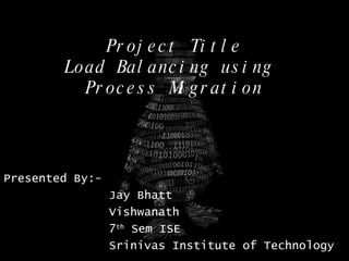 Project Title Load Balancing using  Process Migration Presented By:- Jay Bhatt Vishwanath 7 th  Sem ISE Srinivas Institute of Technology 