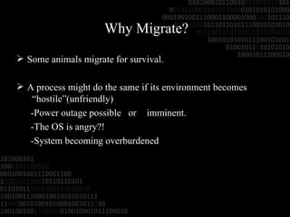 Why Migrate? Some animals migrate for survival. A process might do the same if its environment becomes  “hostile”(unfriendly) -Power outage possible  or  imminent. -The OS is angry?! -System becoming overburdened 