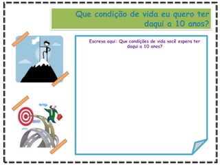 Que condição de vida eu quero ter
daqui a 10 anos?
Escreva aqui: Que condições de vida você espera ter
daqui a 10 anos?
 