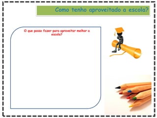 O que posso fazer para aproveitar melhor a
escola?
Como tenho aproveitado a escola?
 