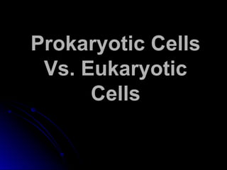 Prokaryotic Cells
Vs. Eukaryotic
Cells
 