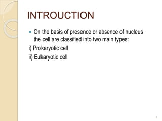 INTROUCTION
 On the basis of presence or absence of nucleus
the cell are classified into two main types:
i) Prokaryotic cell
ii) Eukaryotic cell
3
 