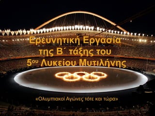 Ερευνητική Εργασία
της Β΄ τάξης του
5ου
Λυκείου Μυτιλήνης
«Ολυμπιακοί Αγώνες τότε και τώρα»
 