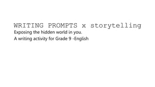 WRITING PROMPTS x storytelling
Exposing the hidden world in you.
A writing activity for Grade 9 -English
 