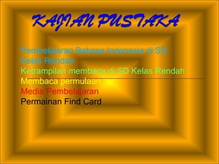 •Pembelajaran   Bahasa Indonesia di SD
•KelasRendah
•Ketrampilan membaca di SD Kelas Rendah
•Membaca permulaan
•Media Pembelajaran
•Permainan Find Card
 