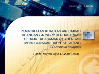 Proposal Penelitian LOGO 
PENINGKATAN KUALITAS AIR LIMBAH 
BUANGAN LAUNDRY BERDASARKAN 
DERAJAT KEASAMAN (pH) DENGAN 
MENGGUNAKAN DAUN KETAPANG 
(Terminalia catappa) 
Rahmi Mulyani Agus (70200110083) 
 