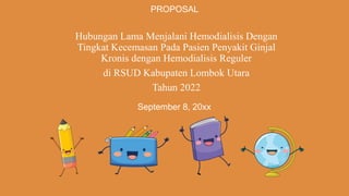 PROPOSAL
Hubungan Lama Menjalani Hemodialisis Dengan
Tingkat Kecemasan Pada Pasien Penyakit Ginjal
Kronis dengan Hemodialisis Reguler
di RSUD Kabupaten Lombok Utara
Tahun 2022
September 8, 20xx
 