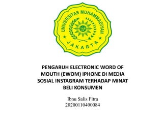PENGARUH ELECTRONIC WORD OF
MOUTH (EWOM) IPHONE DI MEDIA
SOSIAL INSTAGRAM TERHADAP MINAT
BELI KONSUMEN
Ibnu Salis Fitra
20200110400084
 