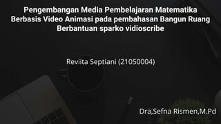 Pengembangan Media Pembelajaran Matematika
Berbasis Video Animasi pada pembahasan Bangun Ruang
Berbantuan sparko vidioscribe
Dra,Sefna Rismen,M.Pd
Reviita Septiani (21050004)
 