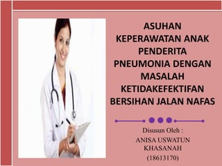 ASUHAN
KEPERAWATAN ANAK
PENDERITA
PNEUMONIA DENGAN
MASALAH
KETIDAKEFEKTIFAN
BERSIHAN JALAN NAFAS
Disusun Oleh :
ANISA USWATUN
KHASANAH
(18613170)
 