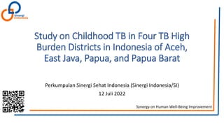 Synergy on Human Well-Being Improvement
Study on Childhood TB in Four TB High
Burden Districts in Indonesia of Aceh,
East Java, Papua, and Papua Barat
Perkumpulan Sinergi Sehat Indonesia (Sinergi Indonesia/SI)
12 Juli 2022
 